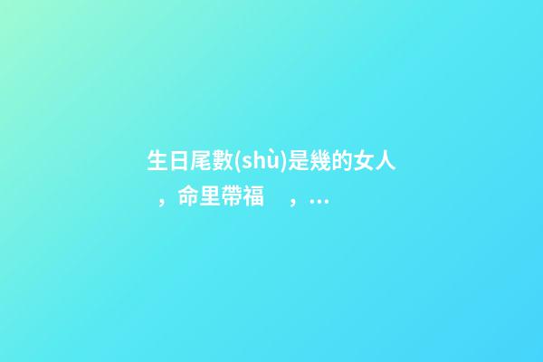 生日尾數(shù)是幾的女人，命里帶福，子女也會(huì)飛黃騰達(dá)